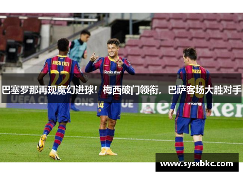 巴塞罗那再现魔幻进球！梅西破门领衔，巴萨客场大胜对手